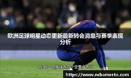 欧洲足球明星动态更新最新转会消息与赛季表现分析